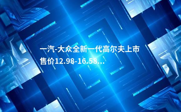 一汽-大众全新一代高尔夫上市 售价12.98-16.58万元
